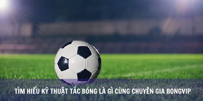 Tìm Hiểu Kỹ Thuật Tắc Bóng Là Gì Cùng Chuyên Gia Bongvip
